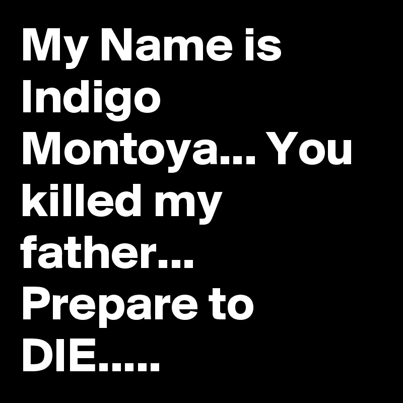 My Name is Indigo Montoya... You killed my father... Prepare to DIE..... 