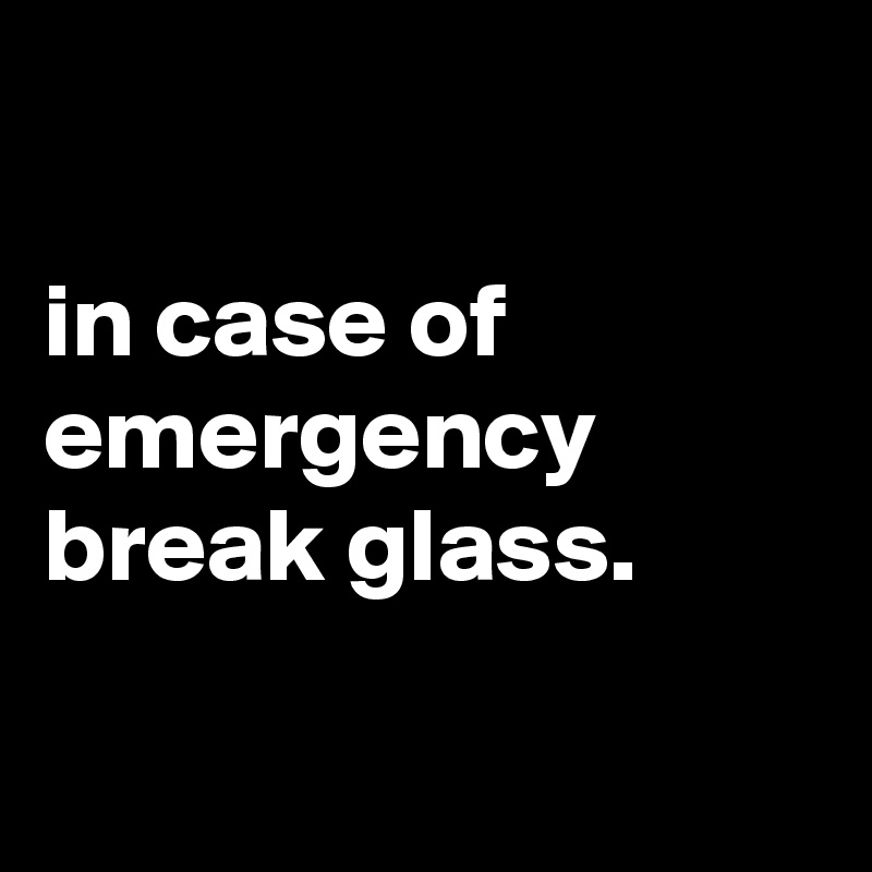 

in case of emergency break glass.

