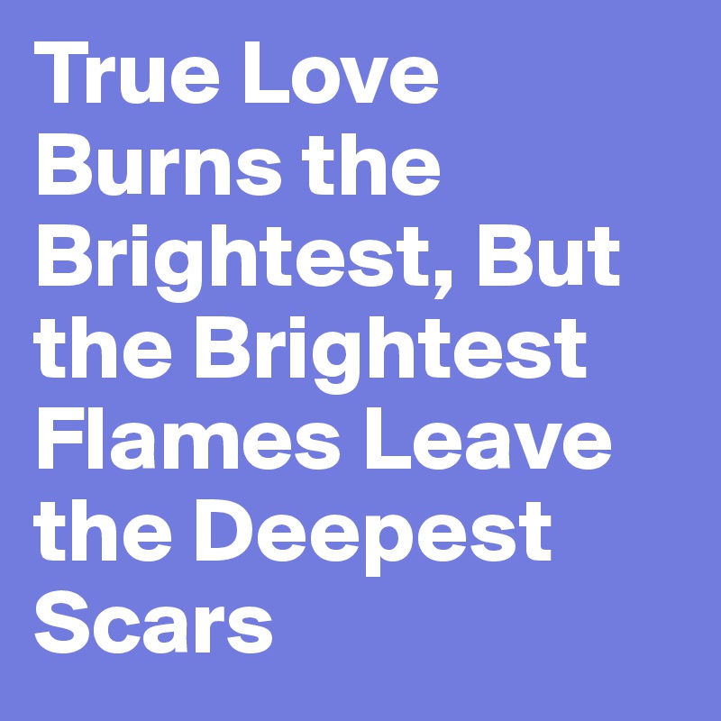 True Love Burns the Brightest, But the Brightest Flames Leave the Deepest Scars
