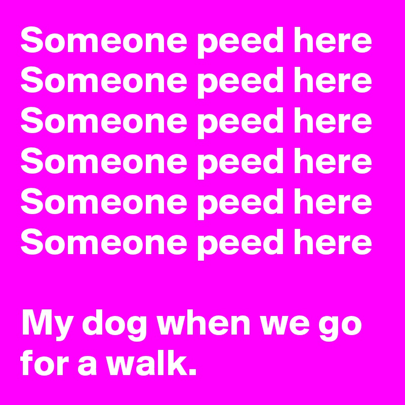 Someone peed here
Someone peed here
Someone peed here
Someone peed here
Someone peed here
Someone peed here

My dog when we go for a walk.