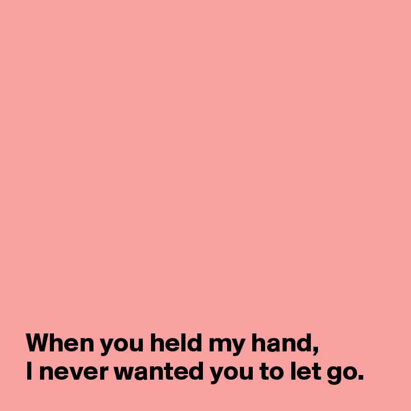 










 When you held my hand,
 I never wanted you to let go.