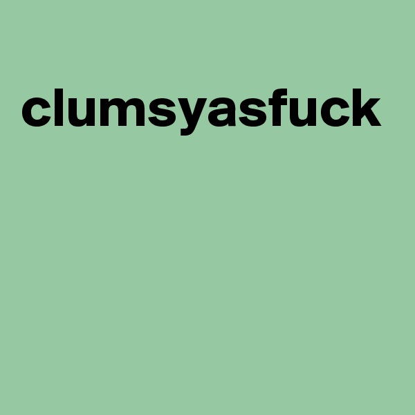 
clumsyasfuck