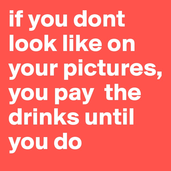 if you dont look like on your pictures, 
you pay  the drinks until you do