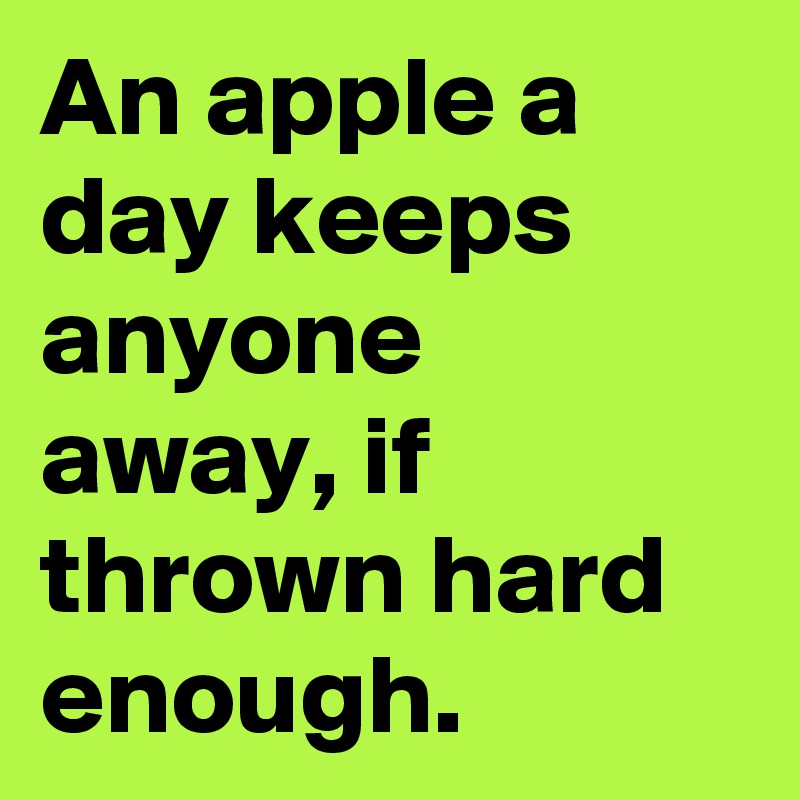 An apple a day keeps anyone away, if thrown hard enough. 