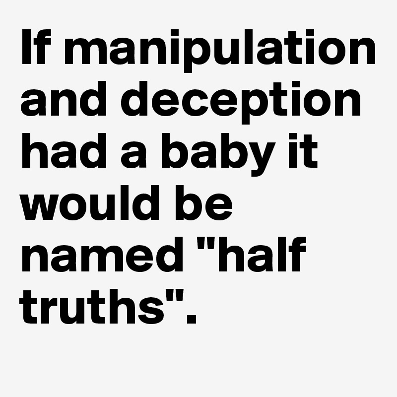 If manipulation and deception had a baby it would be named "half truths".