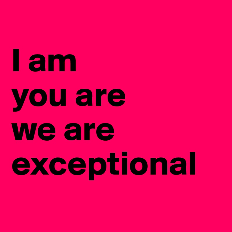 
I am
you are
we are
exceptional
