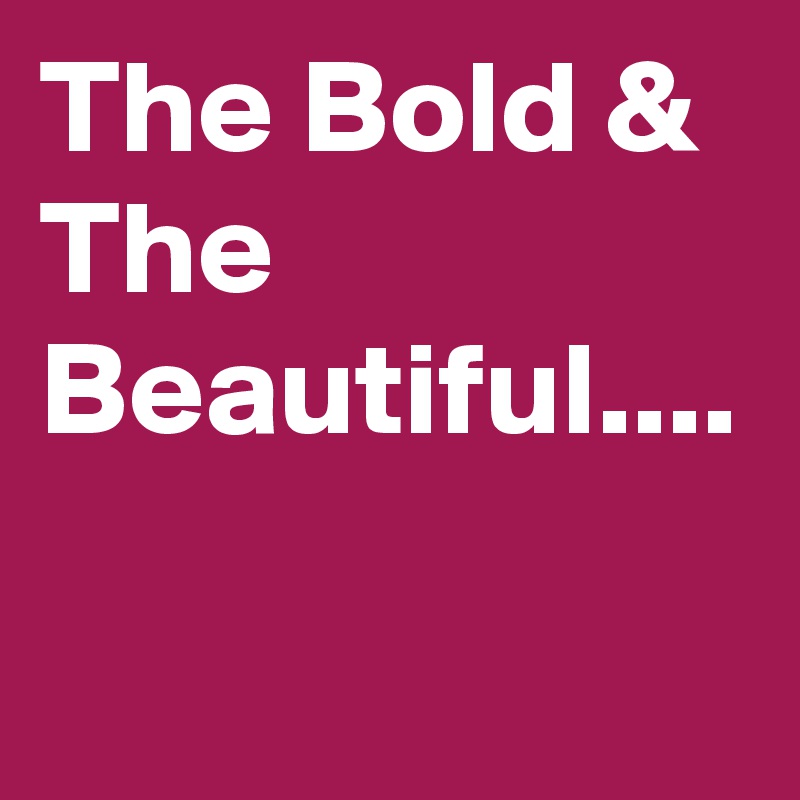 The Bold & The Beautiful....