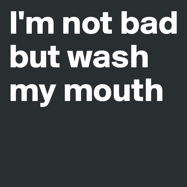 I'm not bad but wash my mouth
