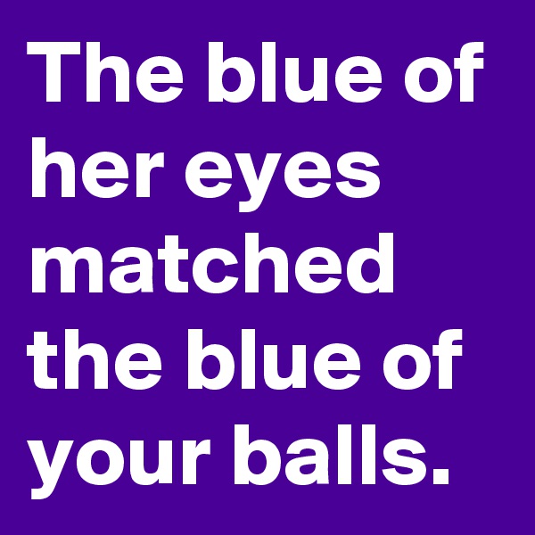 The blue of her eyes matched the blue of your balls.