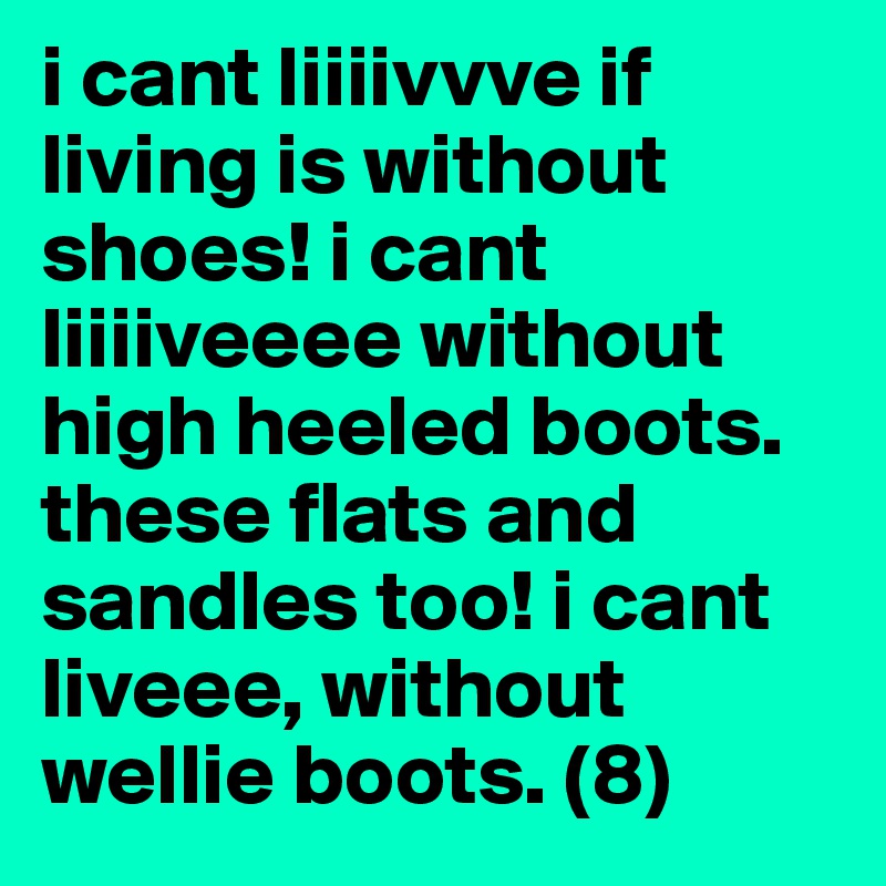 i cant liiiivvve if living is without shoes! i cant liiiiveeee without high heeled boots. these flats and sandles too! i cant liveee, without wellie boots. (8)