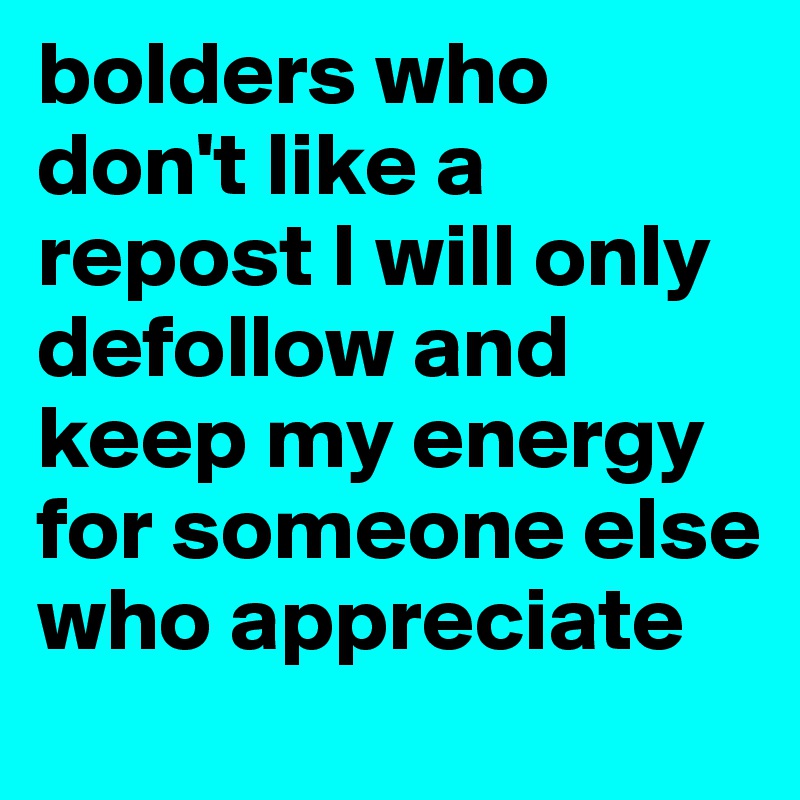 bolders who don't like a repost I will only defollow and keep my energy for someone else who appreciate