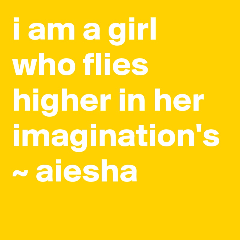 i am a girl who flies higher in her imagination's 
~ aiesha