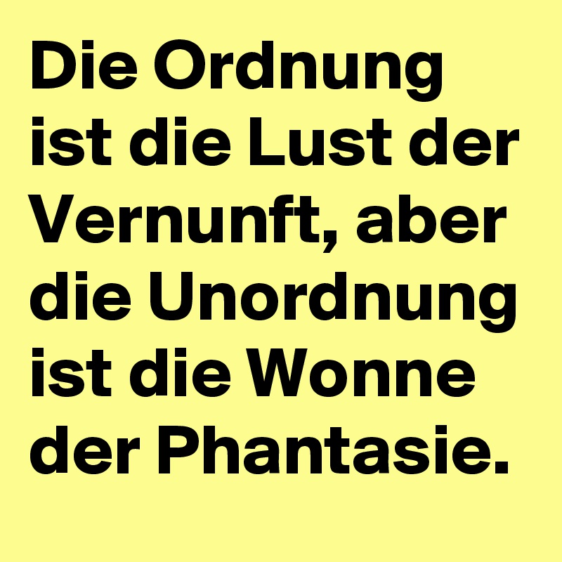 Die Ordnung ist die Lust der Vernunft, aber die Unordnung ist die Wonne der Phantasie. 