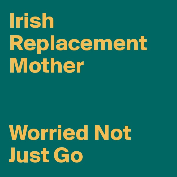 Irish Replacement
Mother


Worried Not Just Go