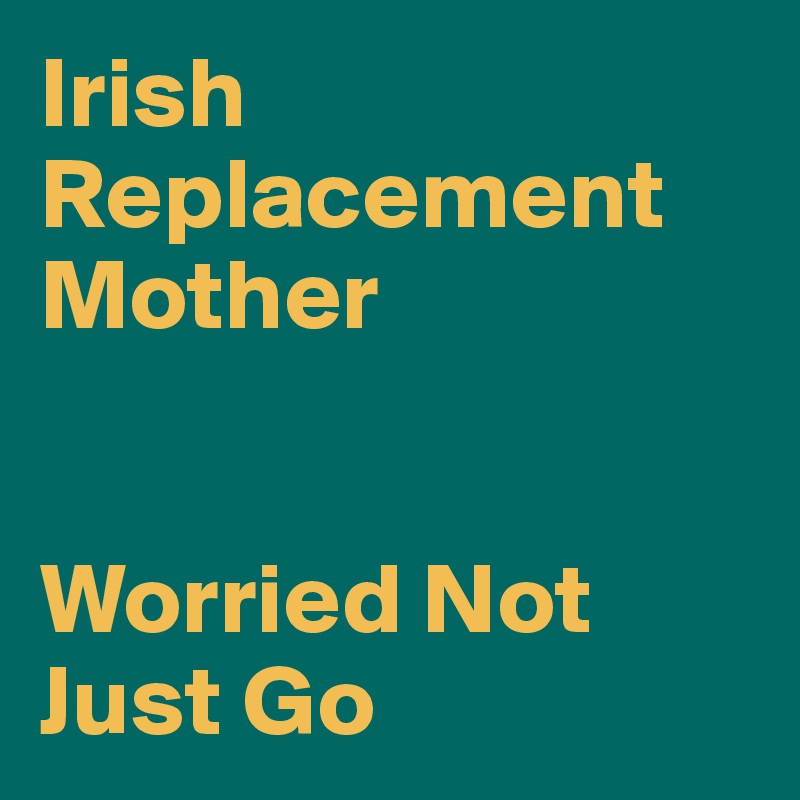 Irish Replacement
Mother


Worried Not Just Go