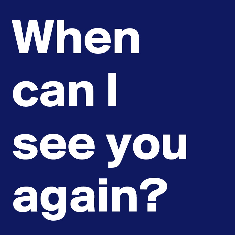 When can I see you again?