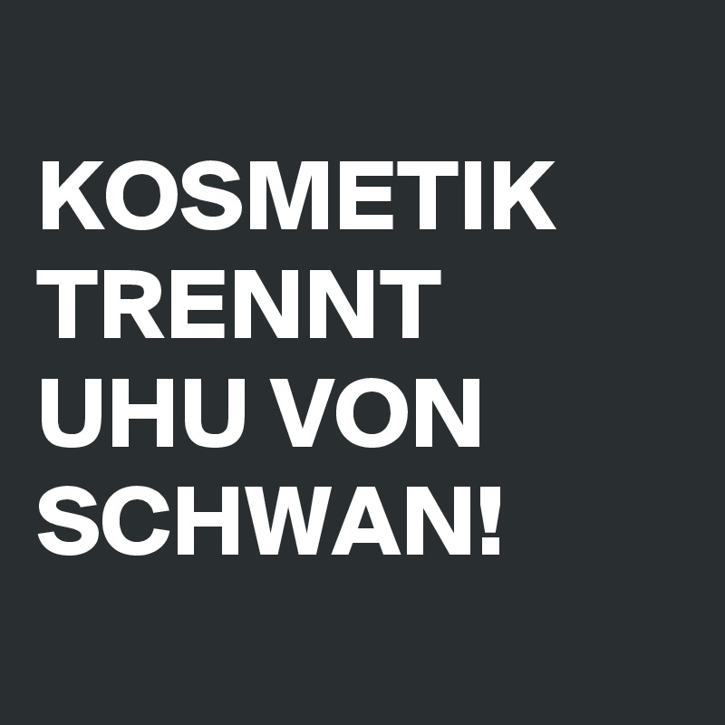 
KOSMETIK TRENNT UHU VON SCHWAN!
