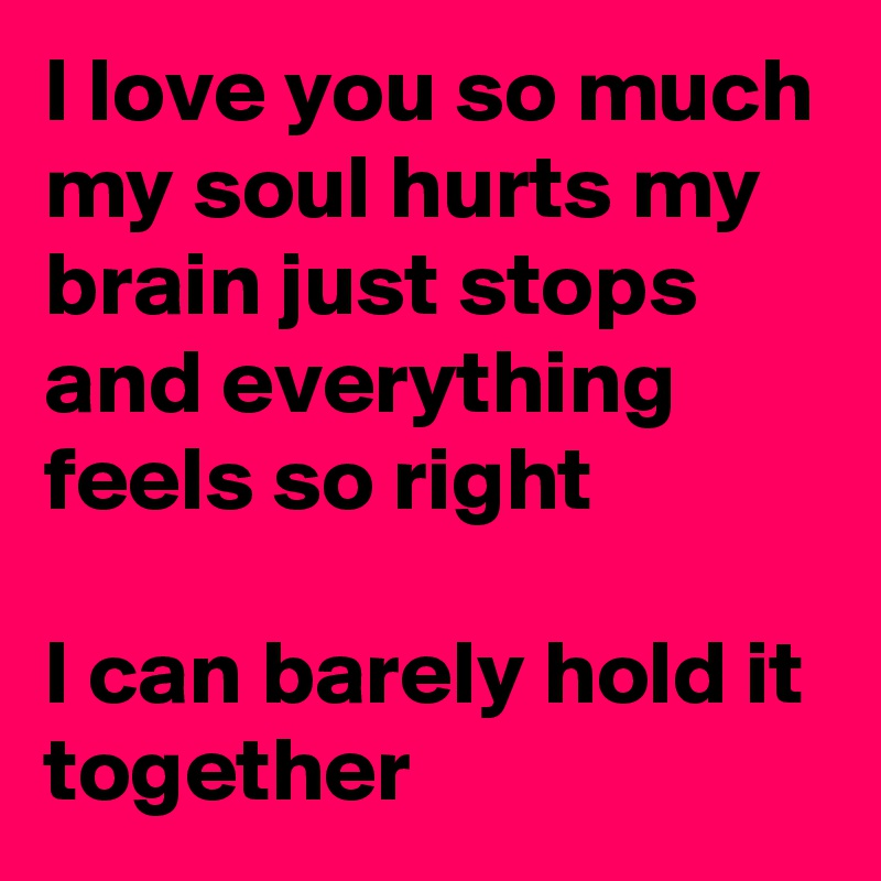 I Love You So Much My Soul Hurts My Brain Just Stops And Everything Feels So Right I Can Barely Hold It Together Post By Alicemckfly 75 On Boldomatic