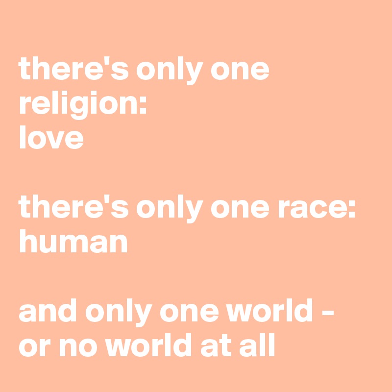 
there's only one religion:
love

there's only one race:
human

and only one world - 
or no world at all