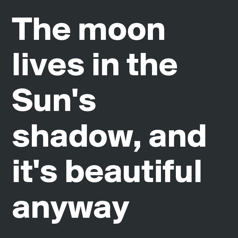 The moon lives in the Sun's shadow, and it's beautiful anyway