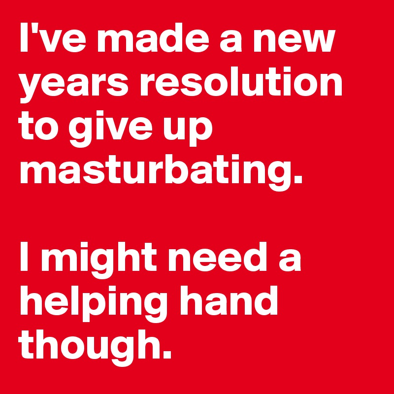 I've made a new years resolution to give up masturbating.      

I might need a helping hand though.
