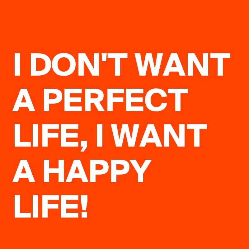 
I DON'T WANT A PERFECT LIFE, I WANT A HAPPY LIFE!