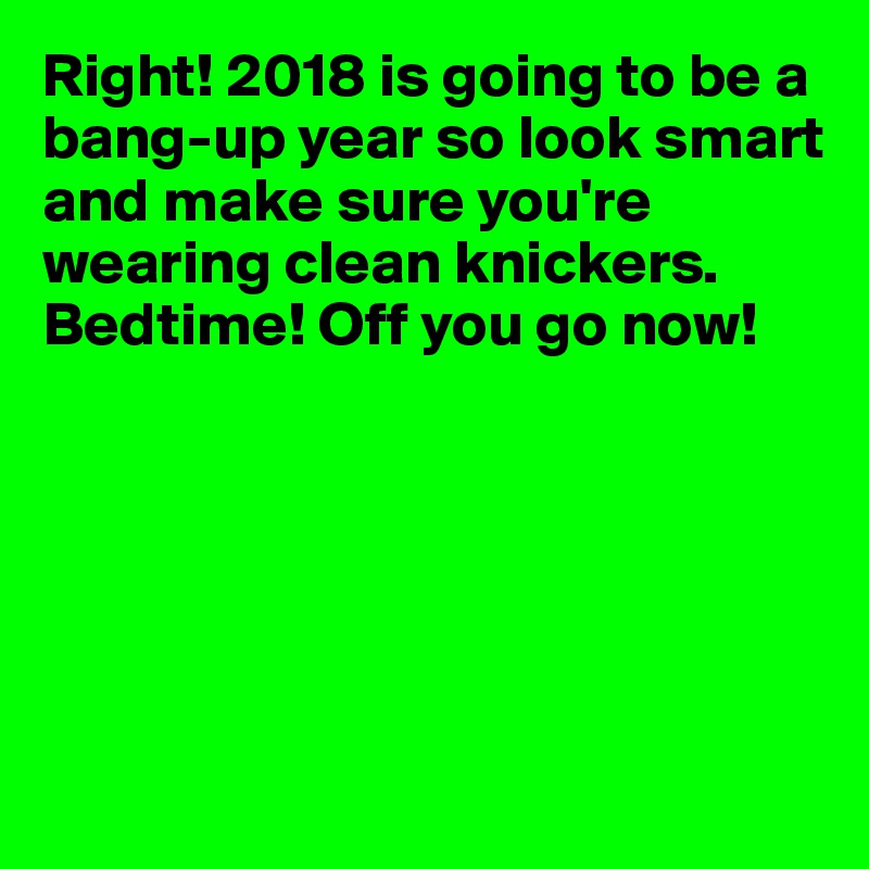 Right! 2018 is going to be a bang-up year so look smart and make sure you're wearing clean knickers. Bedtime! Off you go now!






