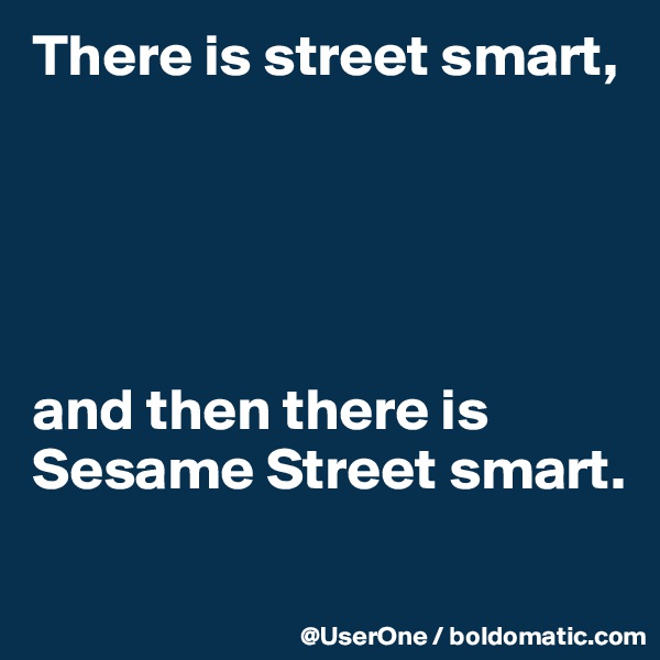 There is street smart,





and then there is Sesame Street smart.
