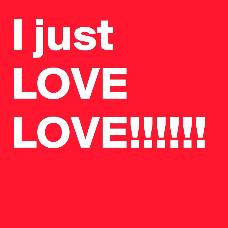 I just LOVE LOVE!!!!!!