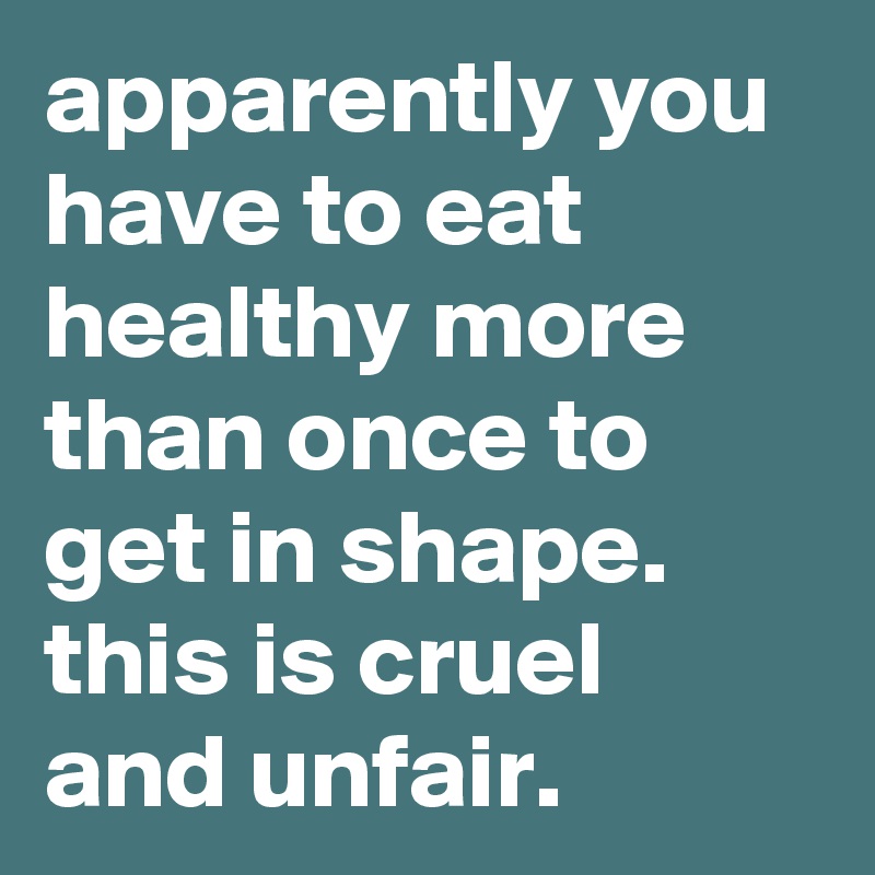 apparently you have to eat healthy more than once to get in shape. this is cruel and unfair.