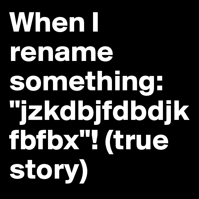 When I rename something: "jzkdbjfdbdjkfbfbx"! (true story)