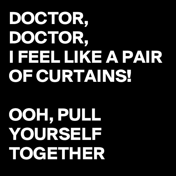 DOCTOR, DOCTOR,
I FEEL LIKE A PAIR OF CURTAINS!

OOH, PULL YOURSELF TOGETHER 
