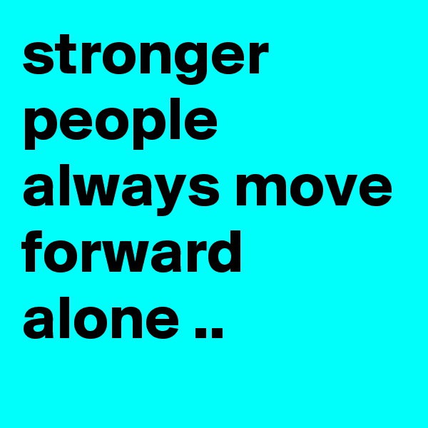 stronger people always move forward alone ..