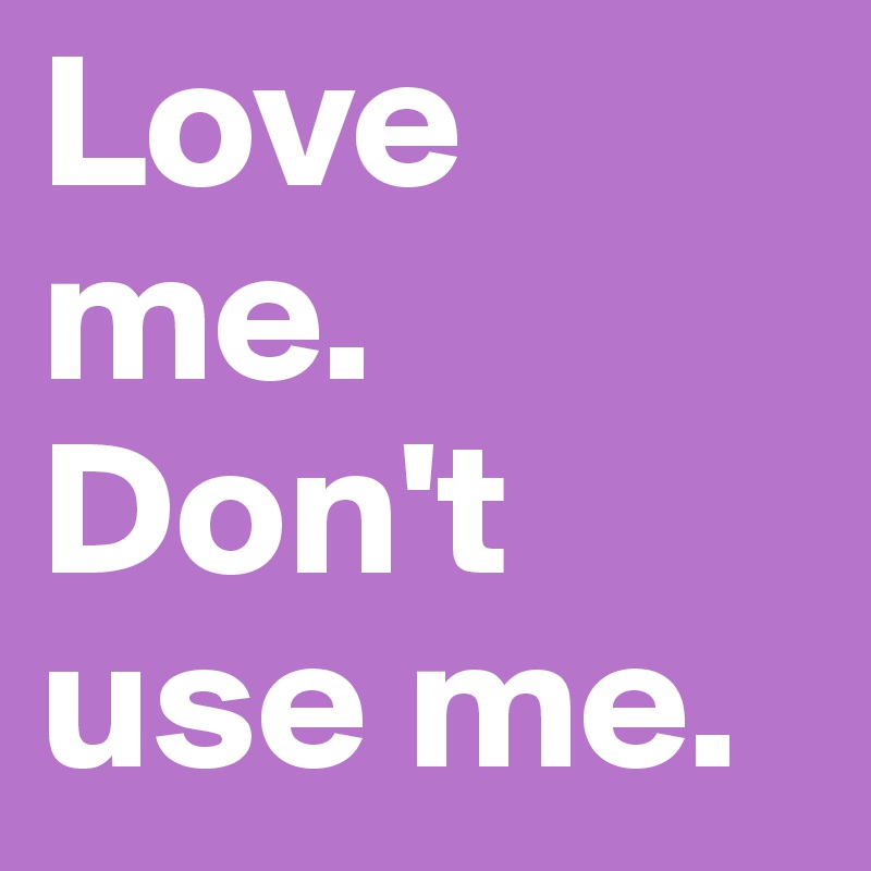 Love me. Don't use me.