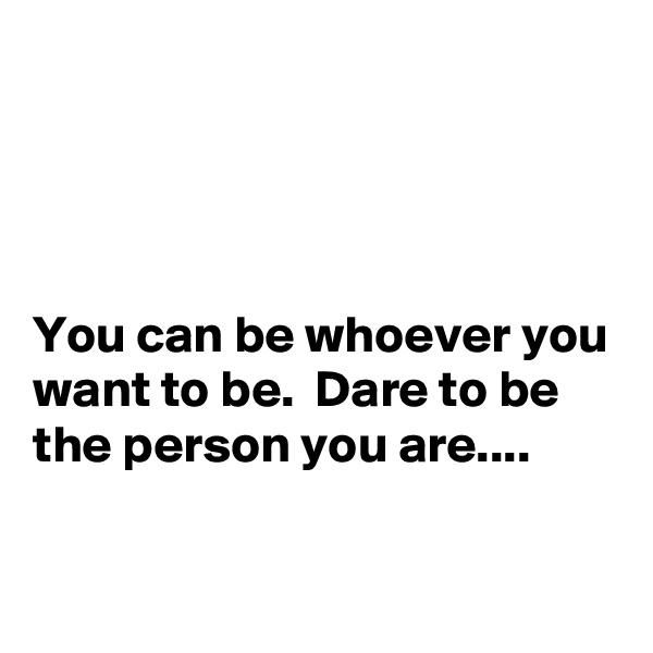 




You can be whoever you want to be.  Dare to be the person you are....

