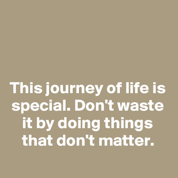 



This journey of life is special. Don't waste it by doing things that don't matter.