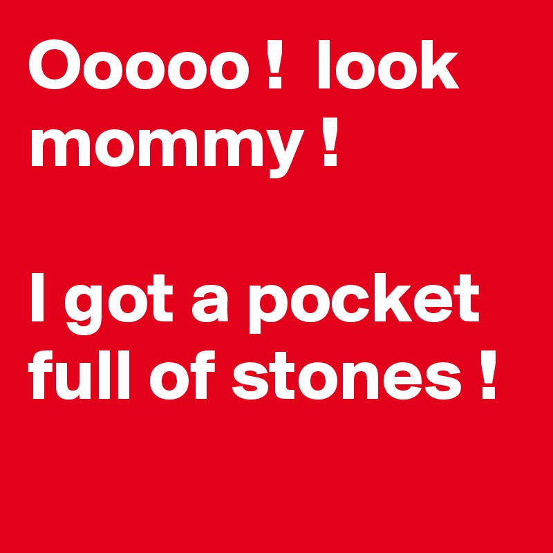 Ooooo !  look mommy !

I got a pocket full of stones !
