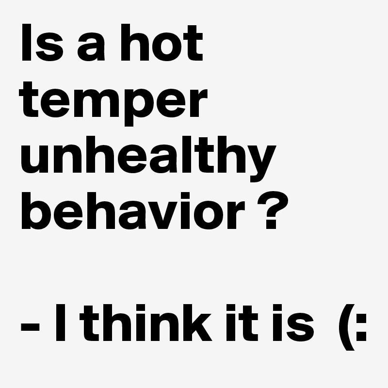 Is a hot temper unhealthy behavior ?

- I think it is  (: