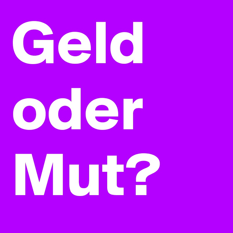 Geld oder Mut?