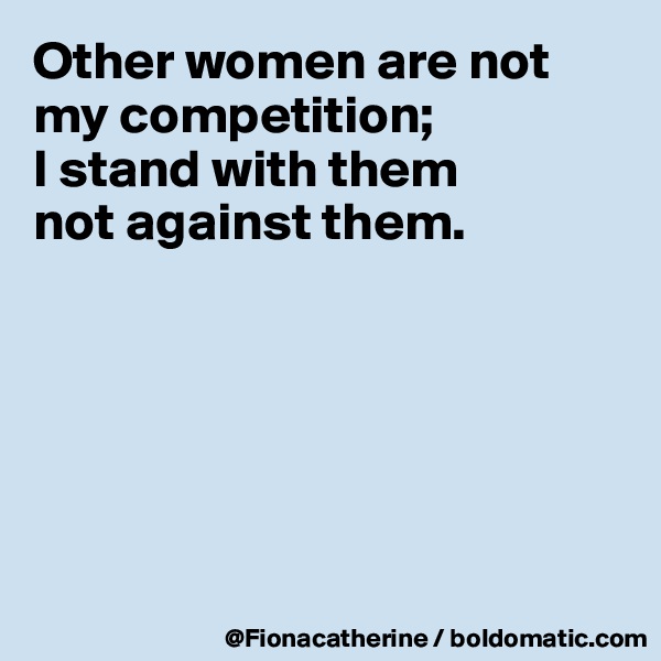 Other women are not my competition; 
I stand with them
not against them.






