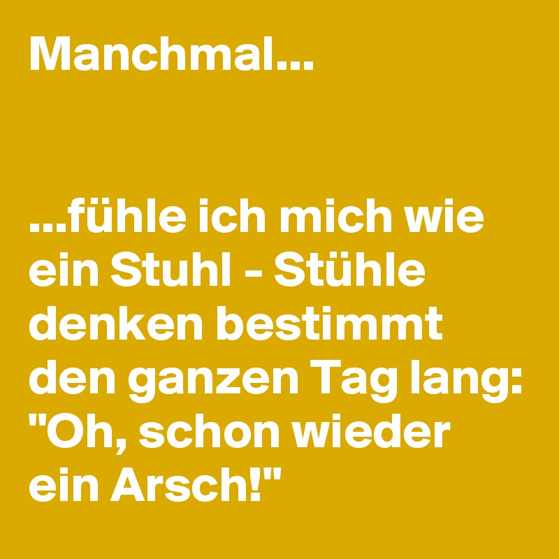 Manchmal...


...fühle ich mich wie ein Stuhl - Stühle denken bestimmt den ganzen Tag lang:
"Oh, schon wieder ein Arsch!"