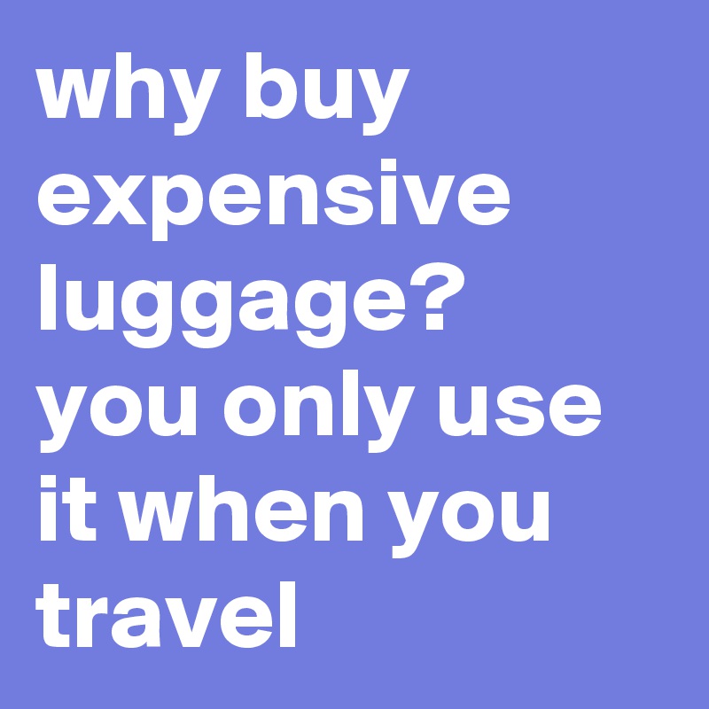 why buy expensive luggage? 
you only use it when you travel