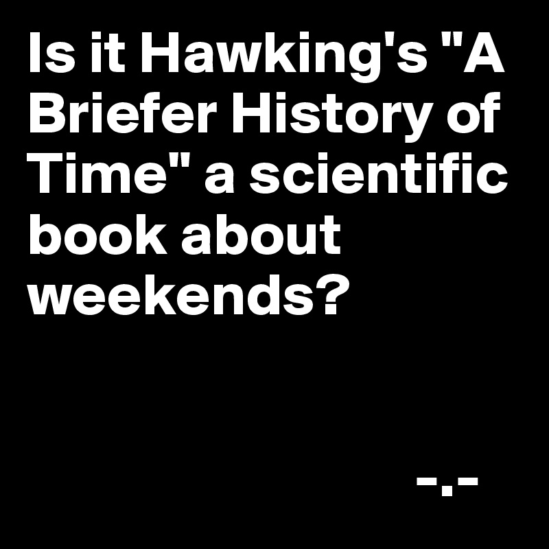 Is it Hawking's "A Briefer History of Time" a scientific book about weekends?


                                -.-