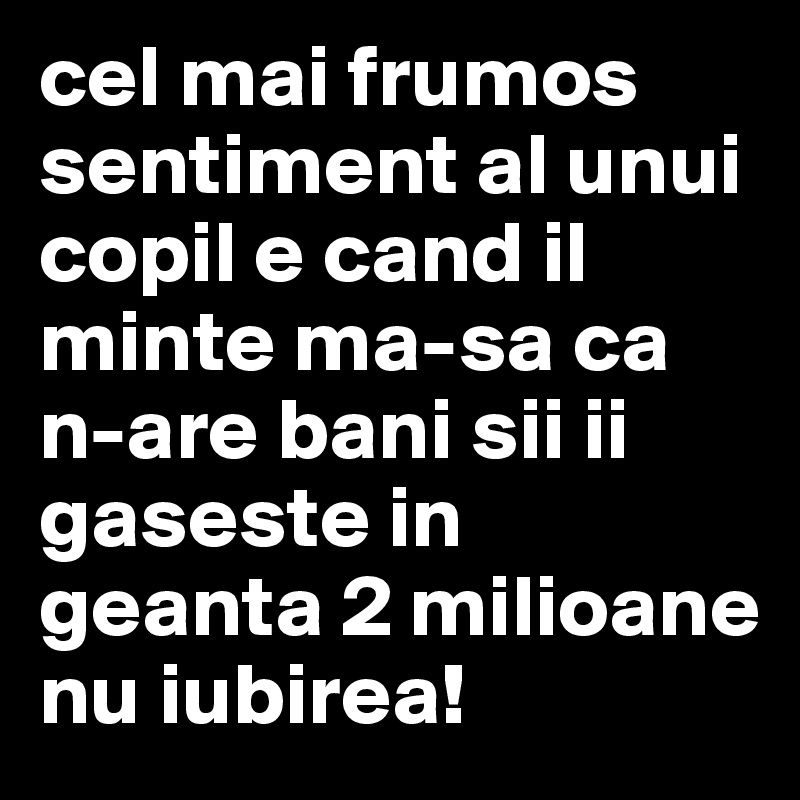 cel mai frumos sentiment al unui copil e cand il minte ma-sa ca n-are bani sii ii gaseste in geanta 2 milioane      nu iubirea! 