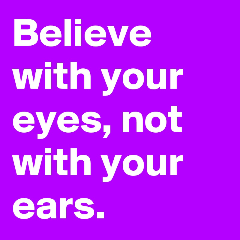 Believe with your eyes, not with your ears.