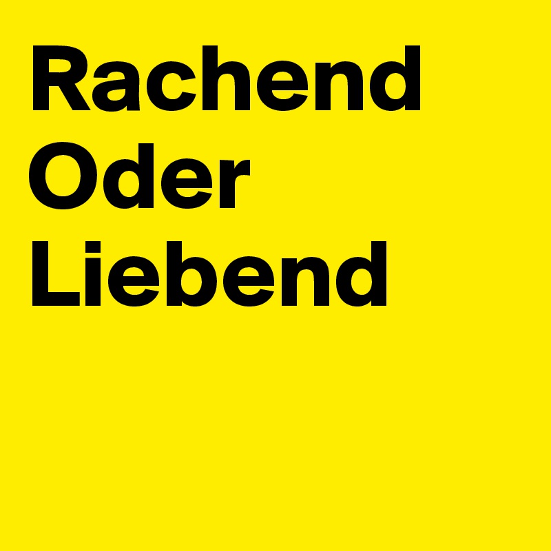 Rachend
Oder 
Liebend

