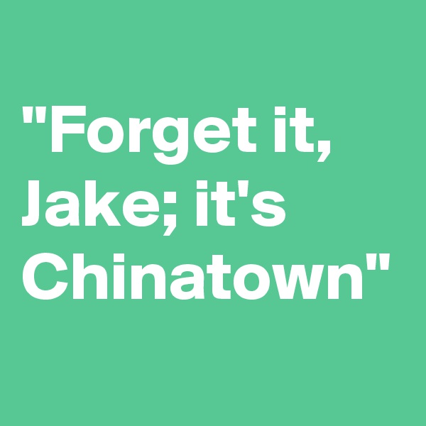 
"Forget it, Jake; it's Chinatown" 