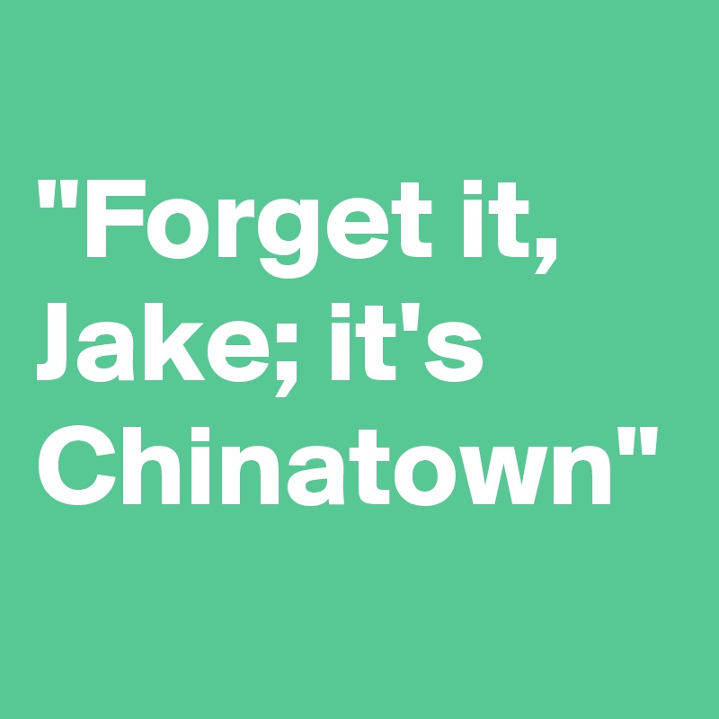 
"Forget it, Jake; it's Chinatown" 