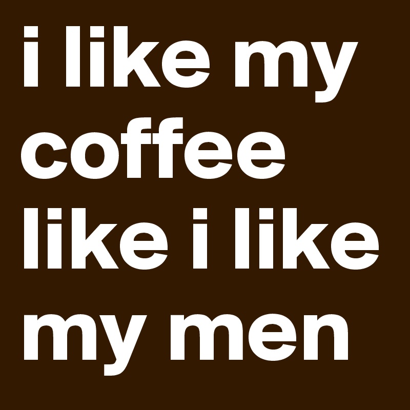 i like my coffee like i like my men