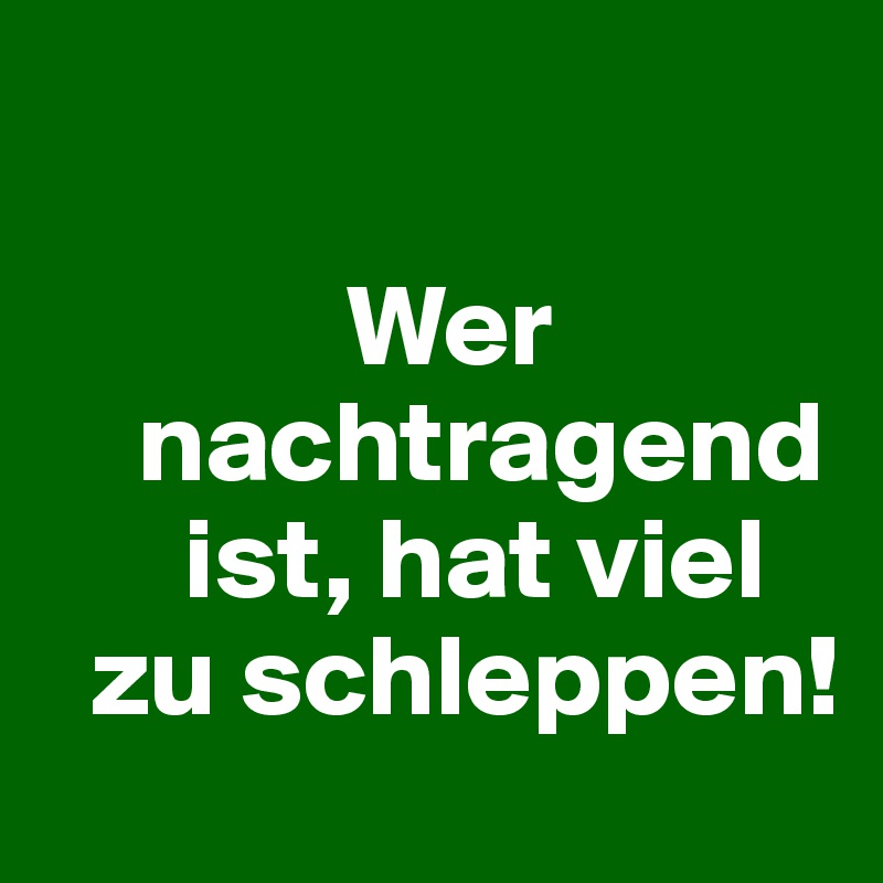 

             Wer 
    nachtragend 
      ist, hat viel 
  zu schleppen!